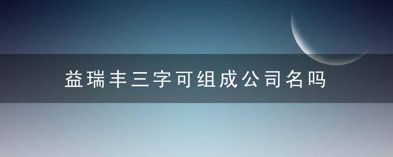 益瑞丰三字可组成公司名吗