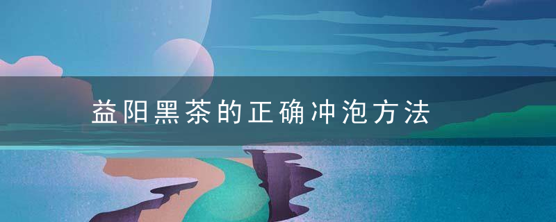 益阳黑茶的正确冲泡方法