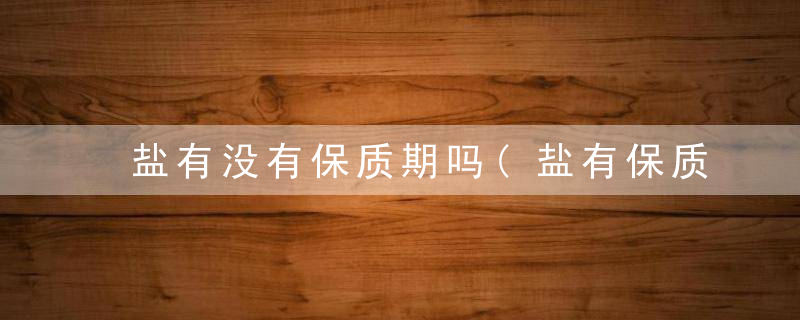 盐有没有保质期吗(盐有保质期吗保质期多久)