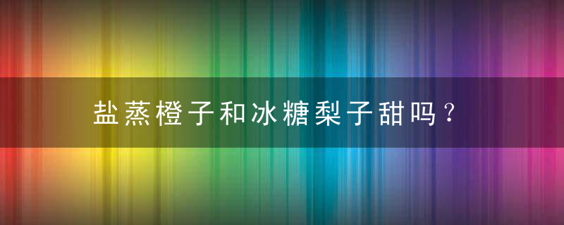盐蒸橙子和冰糖梨子甜吗？