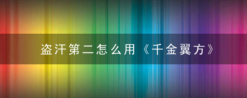 盗汗第二怎么用《千金翼方》 盗汗第二，盗汗两天自己就好了