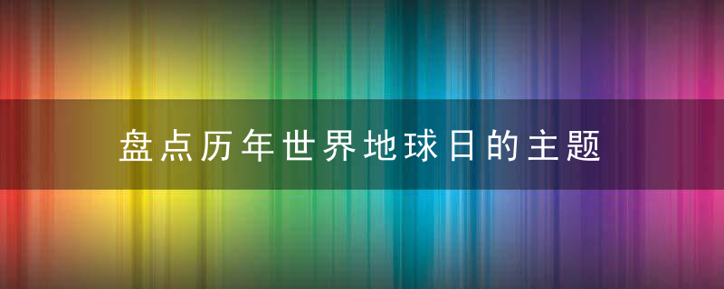 盘点历年世界地球日的主题