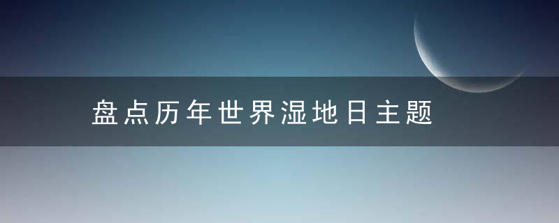 盘点历年世界湿地日主题