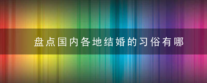 盘点国内各地结婚的习俗有哪些