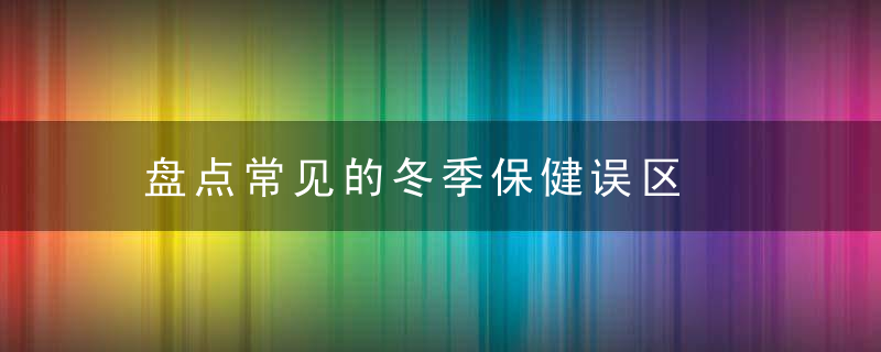 盘点常见的冬季保健误区，冬季有哪些