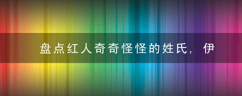 盘点红人奇奇怪怪的姓氏,伊能静居然姓伊能易烊千玺