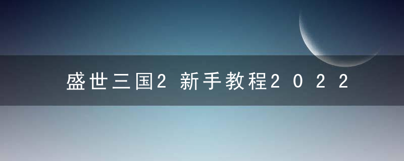 盛世三国2新手教程2022（盛世三国2取胜之道战力外的隐藏属性）