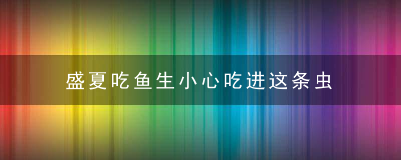 盛夏吃鱼生小心吃进这条虫，夏天吃的鱼