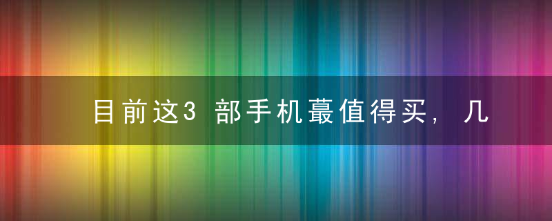 目前这3部手机蕞值得买,几乎“零”差评,用到2025