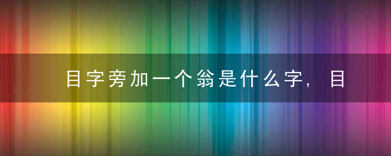 目字旁加一个翁是什么字,目字旁加一个翁念什么