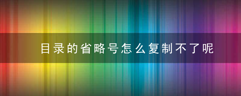 目录的省略号怎么复制不了呢