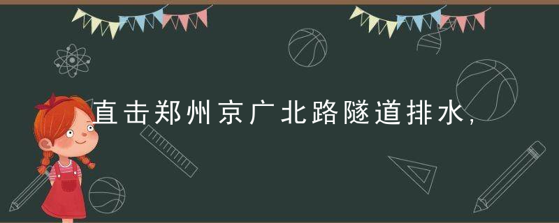 直击郑州京广北路隧道排水,18小时排水34.5万方,