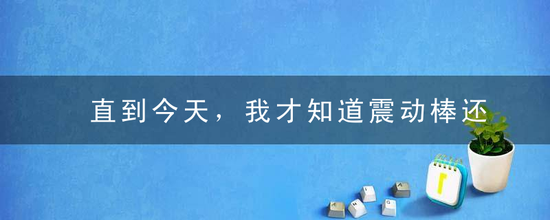 直到今天，我才知道震动棒还有这种用法！