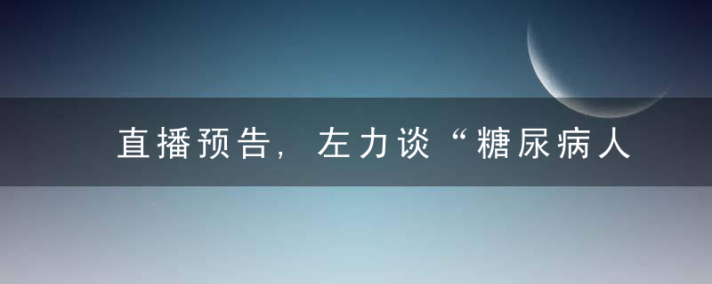 直播预告,左力谈“糖尿病人的肾谁来守护”,近日最新