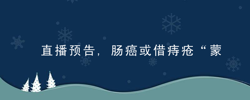 直播预告,肠癌或借痔疮“蒙混过关”可能教你巧区分