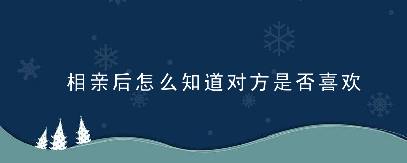 相亲后怎么知道对方是否喜欢我 表象和实际行动帮你检测