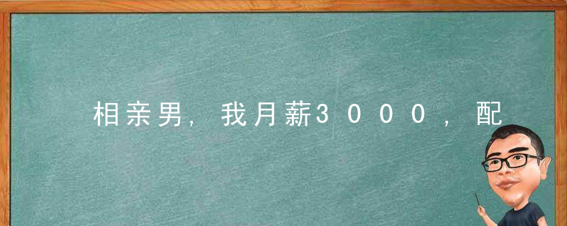 相亲男,我月薪3000,配不上8000的你,求你赶紧滚好吗