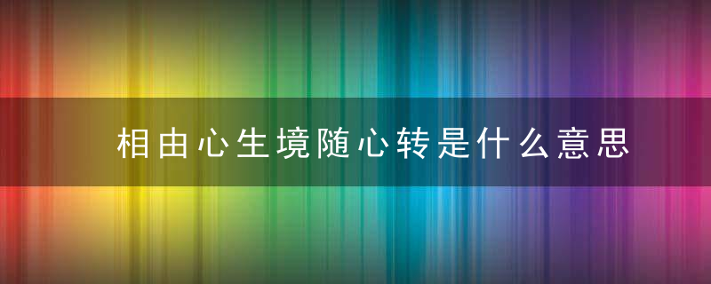 相由心生境随心转是什么意思 相由心生境随心转这句话的解释是啥