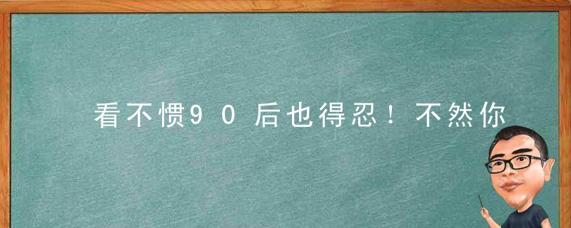 看不惯90后也得忍！不然你连95后都管不了