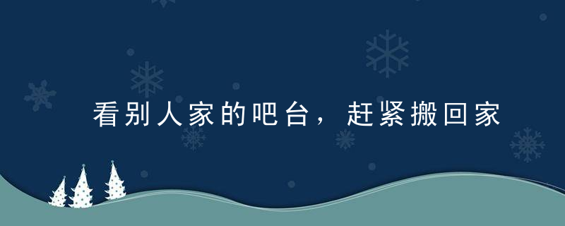 看别人家的吧台，赶紧搬回家
