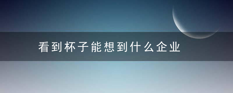看到杯子能想到什么企业