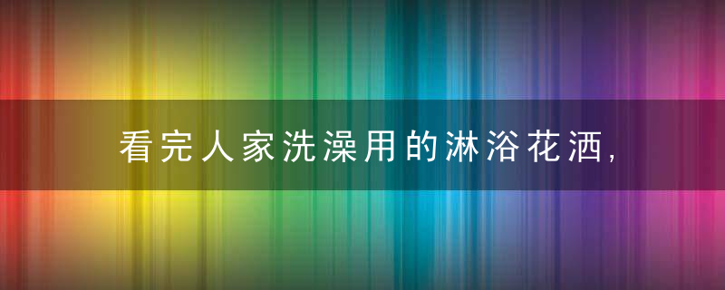 看完人家洗澡用的淋浴花洒,才知道我家淋浴有多土,