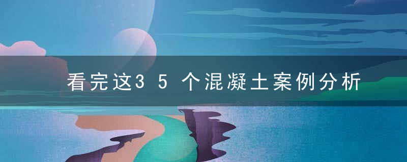 看完这35个混凝土案例分析,以后混凝土施工不用犯愁！