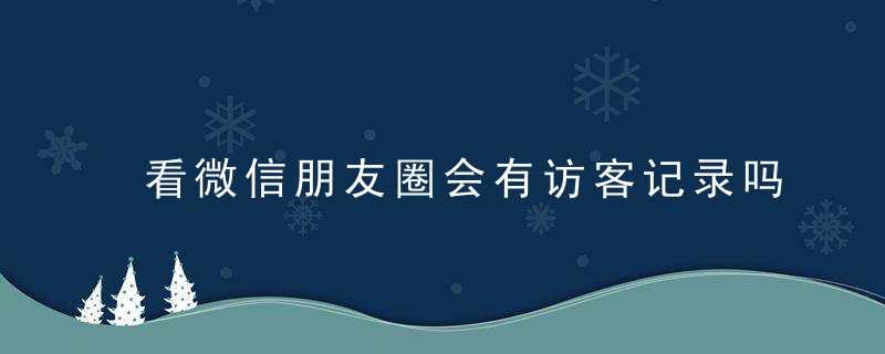 看微信朋友圈会有访客记录吗