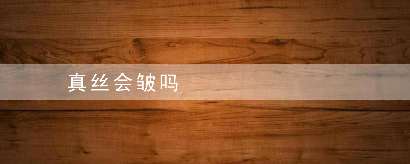 真丝会皱吗