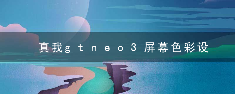 真我gtneo3屏幕色彩设置什么