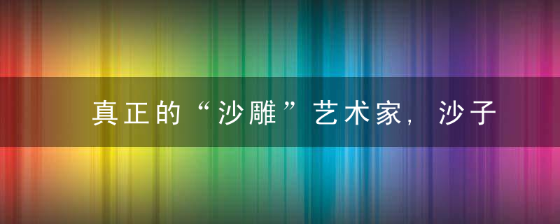 真正的“沙雕”艺术家,沙子也能这样玩