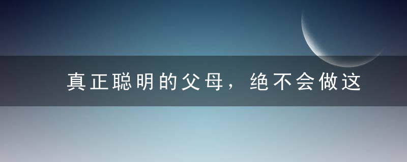真正聪明的父母，绝不会做这6件事！