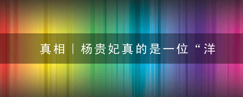 真相｜杨贵妃真的是一位“洋”贵妃吗