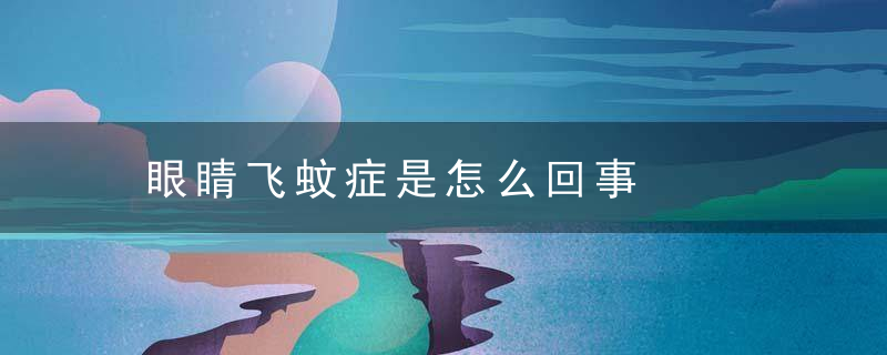 眼睛飞蚊症是怎么回事，眼睛飞蚊症怎么治疗?是怎么形成的?