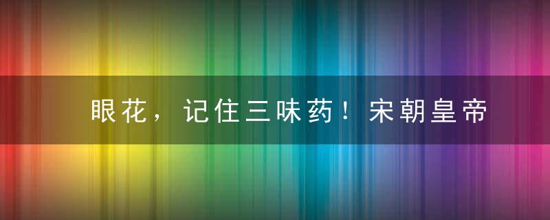 眼花，记住三味药！宋朝皇帝恩准公布天下