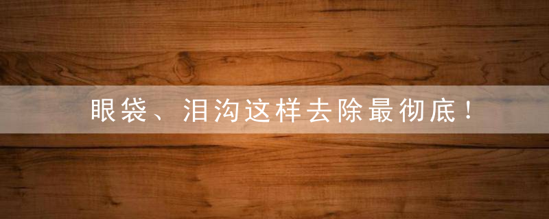 眼袋、泪沟这样去除最彻底！