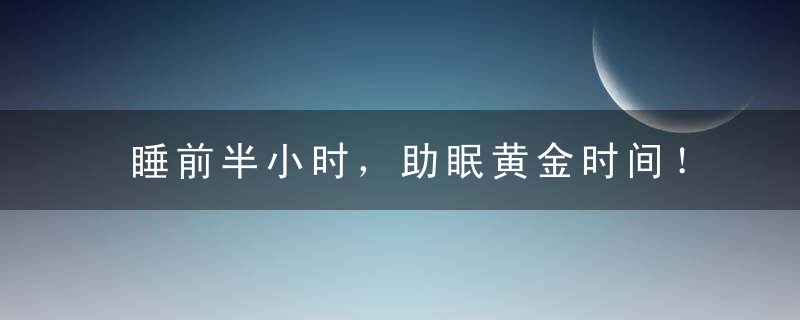 睡前半小时，助眠黄金时间！做好睡眠准备，入睡快，睡眠深！