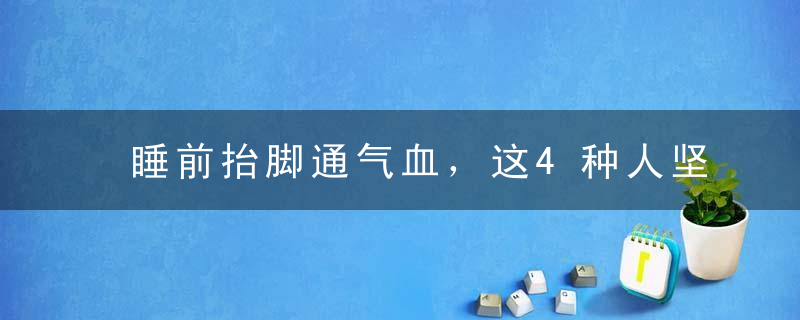 睡前抬脚通气血，这4种人坚持练习为最佳！