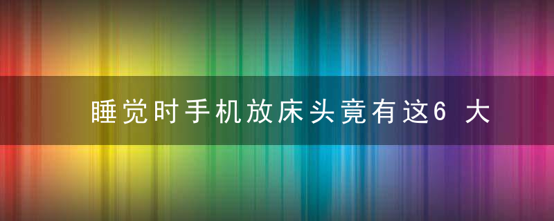 睡觉时手机放床头竟有这6大危害！手机离多远才能无害