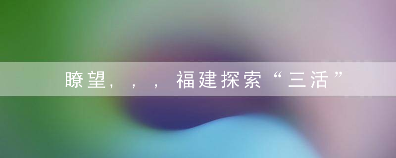 瞭望,,,福建探索“三活”推动传统风貌建筑保护传承,