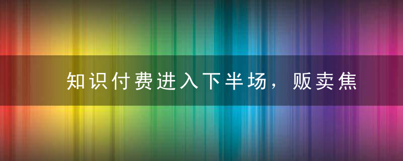 知识付费进入下半场，贩卖焦虑的套路还能奏效吗