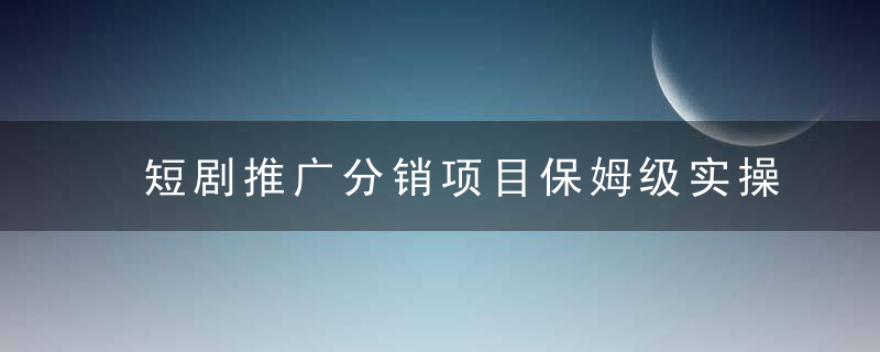短剧推广分销项目保姆级实操教程，日入千元不是梦，附对接渠道！
