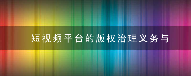 短视频平台的版权治理义务与侵权法律责任,近日最新