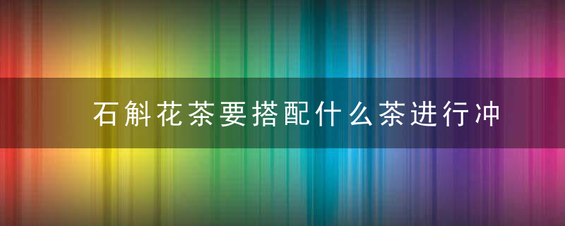 石斛花茶要搭配什么茶进行冲泡 石斛花茶如何搭配