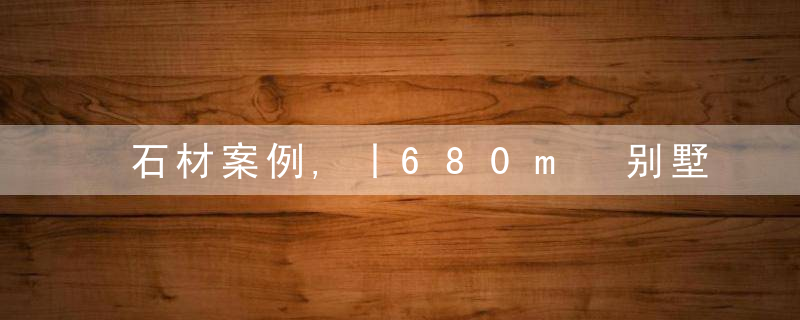 石材案例,丨680m²别墅,一方闲雅一方奢华