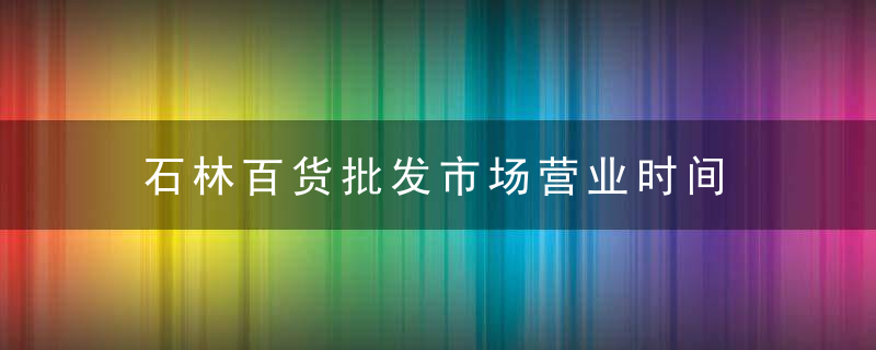 石林百货批发市场营业时间