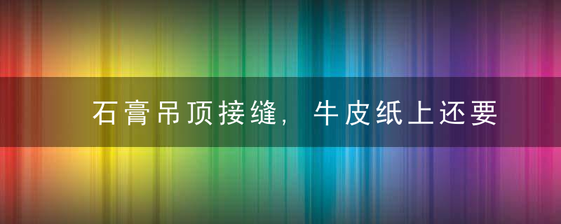 石膏吊顶接缝,牛皮纸上还要贴布入住一年才明白工人的