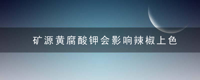 矿源黄腐酸钾会影响辣椒上色吗