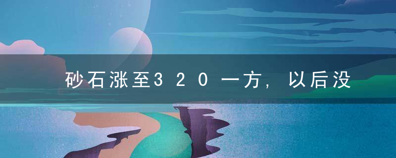 砂石涨至320一方,以后没了河砂,农村建房用沙漠沙行