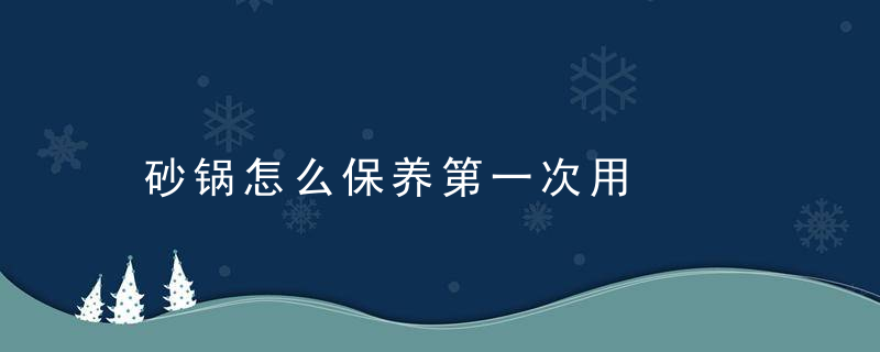 砂锅怎么保养第一次用